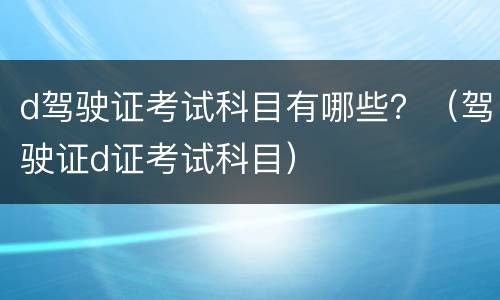 d驾驶证考试科目有哪些？（驾驶证d证考试科目）