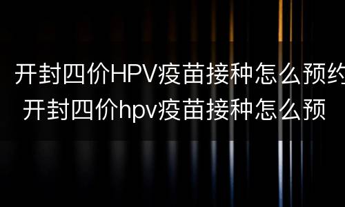 开封四价HPV疫苗接种怎么预约 开封四价hpv疫苗接种怎么预约的