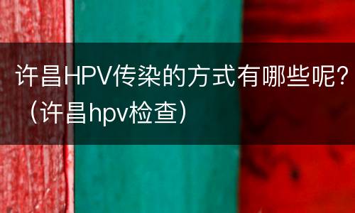 许昌HPV传染的方式有哪些呢?（许昌hpv检查）
