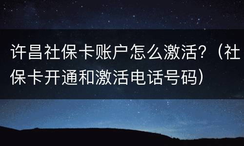 许昌社保卡账户怎么激活?（社保卡开通和激活电话号码）