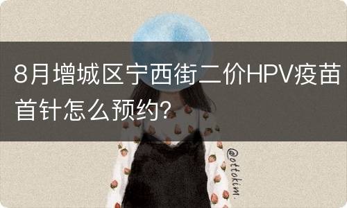 8月增城区宁西街二价HPV疫苗首针怎么预约？