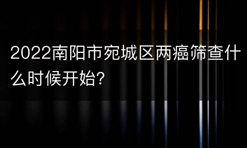 2022南阳市宛城区两癌筛查什么时候开始？