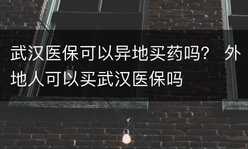 武汉医保可以异地买药吗？ 外地人可以买武汉医保吗
