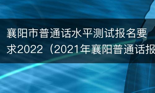 襄阳市普通话水平测试报名要求2022（2021年襄阳普通话报名入口）