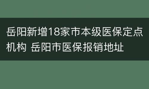 岳阳新增18家市本级医保定点机构 岳阳市医保报销地址