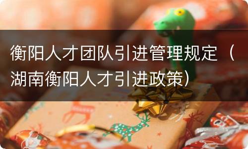 衡阳人才团队引进管理规定（湖南衡阳人才引进政策）