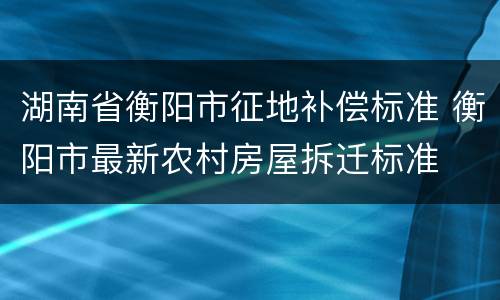 湖南省衡阳市征地补偿标准 衡阳市最新农村房屋拆迁标准