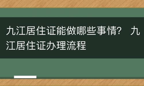 九江居住证能做哪些事情？ 九江居住证办理流程