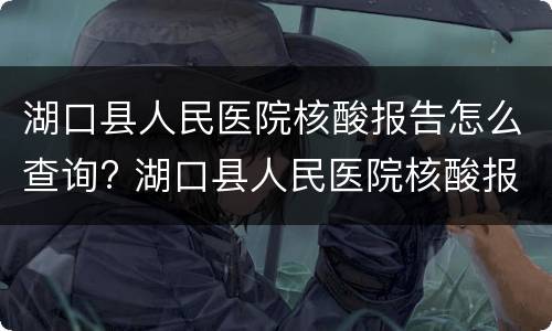 湖口县人民医院核酸报告怎么查询? 湖口县人民医院核酸报告怎么查询的