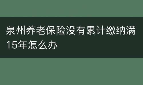泉州养老保险没有累计缴纳满15年怎么办