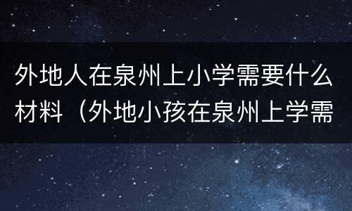 外地人在泉州上小学需要什么材料（外地小孩在泉州上学需要什么条件）