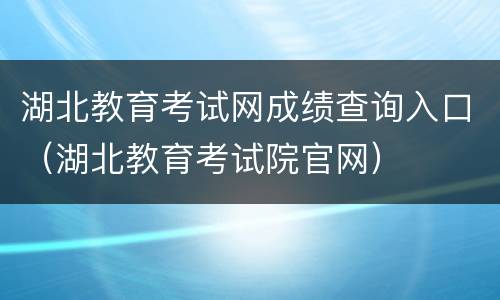 湖北教育考试网成绩查询入口（湖北教育考试院官网）