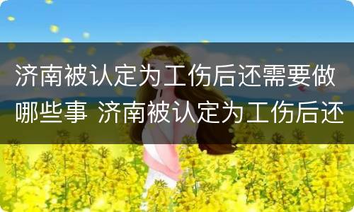 济南被认定为工伤后还需要做哪些事 济南被认定为工伤后还需要做哪些事