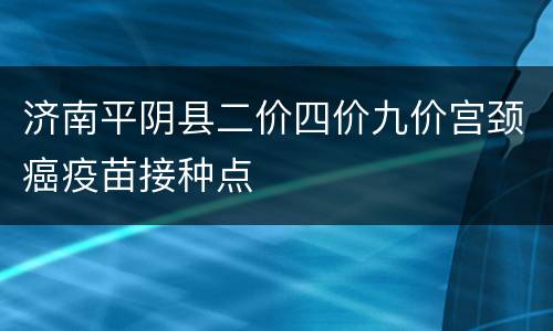 济南平阴县二价四价九价宫颈癌疫苗接种点