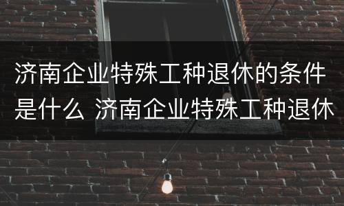 济南企业特殊工种退休的条件是什么 济南企业特殊工种退休的条件是什么呢