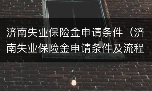 济南失业保险金申请条件（济南失业保险金申请条件及流程）