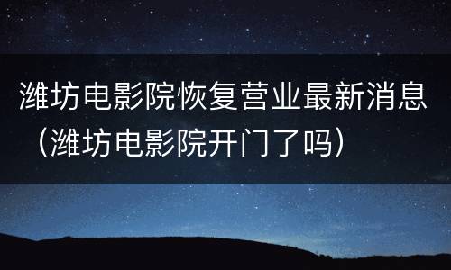 潍坊电影院恢复营业最新消息（潍坊电影院开门了吗）