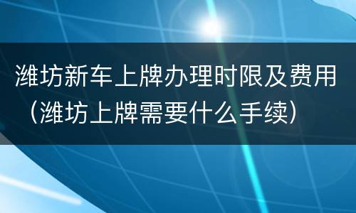 潍坊新车上牌办理时限及费用（潍坊上牌需要什么手续）