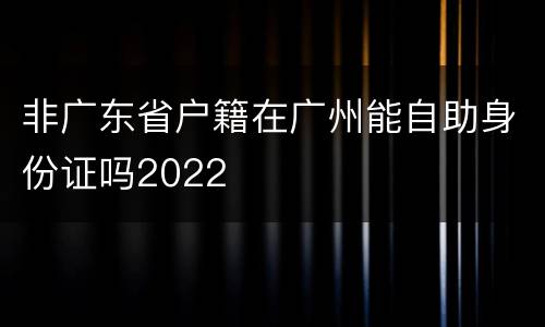 非广东省户籍在广州能自助身份证吗2022