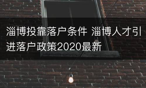 淄博投靠落户条件 淄博人才引进落户政策2020最新