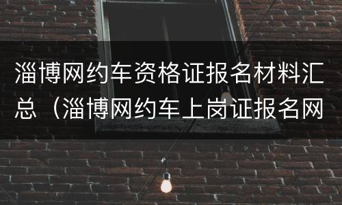 淄博网约车资格证报名材料汇总（淄博网约车上岗证报名网站）