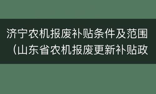 济宁农机报废补贴条件及范围（山东省农机报废更新补贴政策）