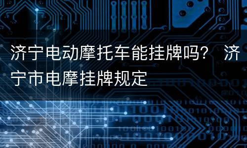 济宁电动摩托车能挂牌吗？ 济宁市电摩挂牌规定