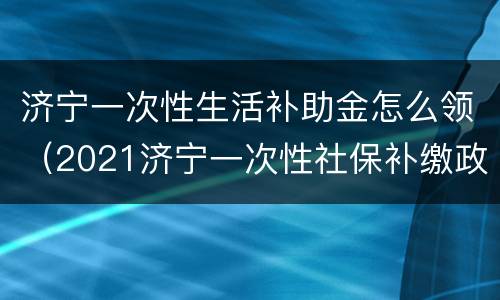 济宁一次性生活补助金怎么领（2021济宁一次性社保补缴政策）