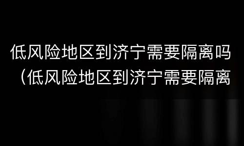 低风险地区到济宁需要隔离吗（低风险地区到济宁需要隔离吗最新消息）