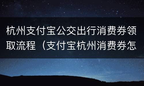 杭州支付宝公交出行消费券领取流程（支付宝杭州消费券怎么领）