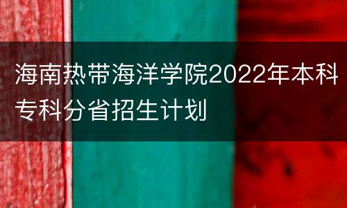 海南热带海洋学院2022年本科专科分省招生计划