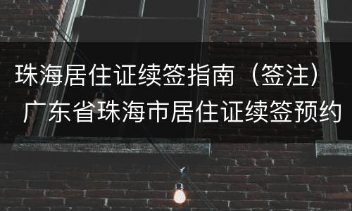 珠海居住证续签指南（签注） 广东省珠海市居住证续签预约