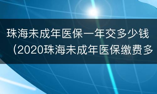 珠海未成年医保一年交多少钱（2020珠海未成年医保缴费多少钱一年）