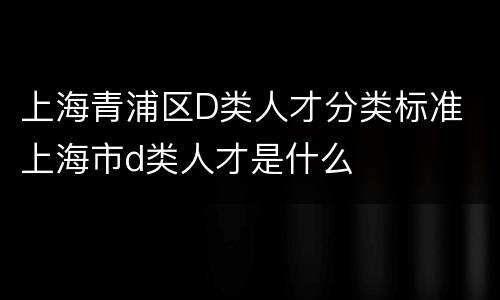 上海青浦区D类人才分类标准 上海市d类人才是什么