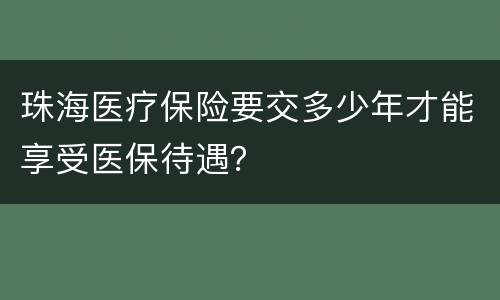 珠海医疗保险要交多少年才能享受医保待遇？