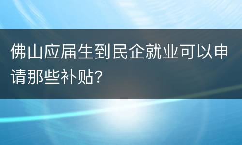 佛山应届生到民企就业可以申请那些补贴？