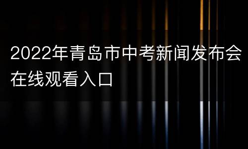2022年青岛市中考新闻发布会在线观看入口