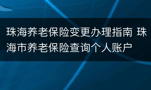 珠海养老保险变更办理指南 珠海市养老保险查询个人账户