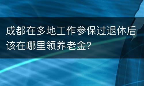 成都在多地工作参保过退休后该在哪里领养老金？