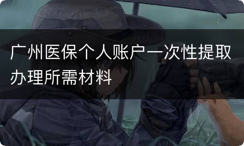 广州医保个人账户一次性提取办理所需材料