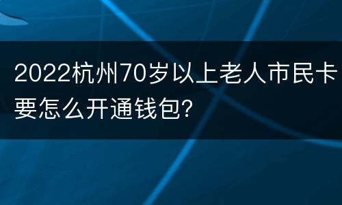 2022杭州70岁以上老人市民卡要怎么开通钱包？