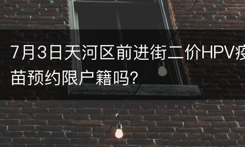 7月3日天河区前进街二价HPV疫苗预约限户籍吗？