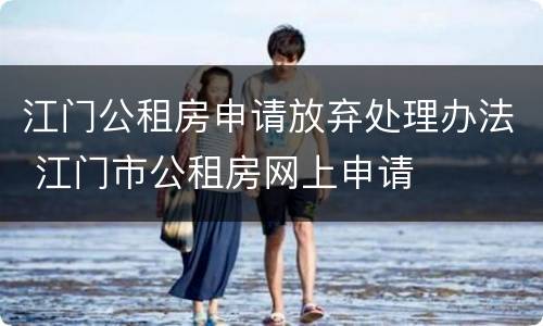 江门公租房申请放弃处理办法 江门市公租房网上申请