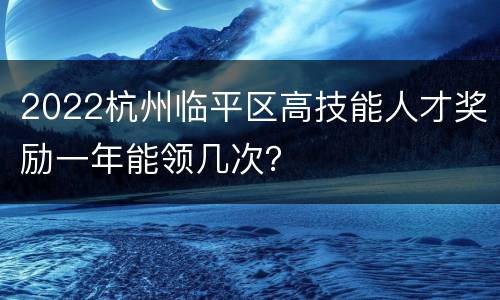2022杭州临平区高技能人才奖励一年能领几次？