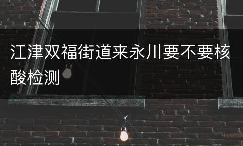 江津双福街道来永川要不要核酸检测
