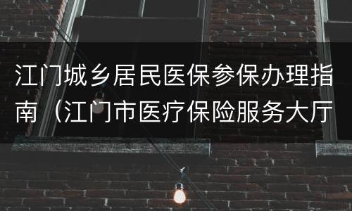 江门城乡居民医保参保办理指南（江门市医疗保险服务大厅）