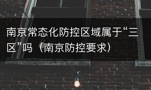 南京常态化防控区域属于“三区”吗（南京防控要求）