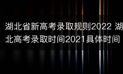 湖北省新高考录取规则2022 湖北高考录取时间2021具体时间表