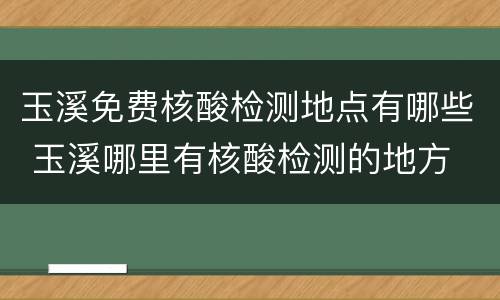 玉溪免费核酸检测地点有哪些 玉溪哪里有核酸检测的地方