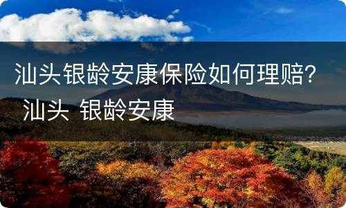 汕头银龄安康保险如何理赔？ 汕头 银龄安康